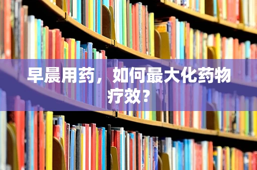 早晨用药，如何最大化药物疗效？