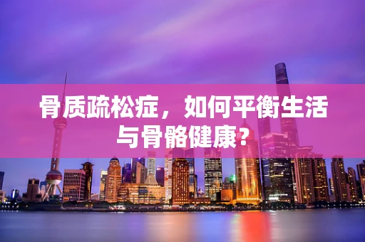 骨质疏松症，如何平衡生活与骨骼健康？
