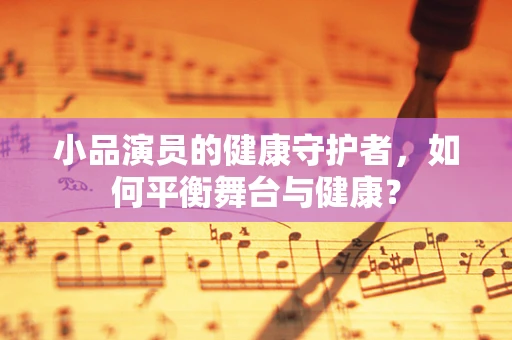 小品演员的健康守护者，如何平衡舞台与健康？
