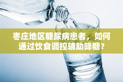 枣庄地区糖尿病患者，如何通过饮食调控辅助降糖？