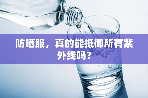 防晒服，真的能抵御所有紫外线吗？
