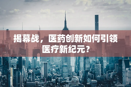 揭幕战，医药创新如何引领医疗新纪元？