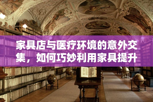 家具店与医疗环境的意外交集，如何巧妙利用家具提升患者体验？