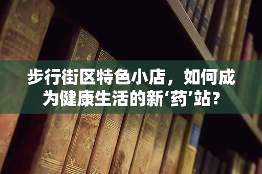 步行街区特色小店，如何成为健康生活的新‘药’站？