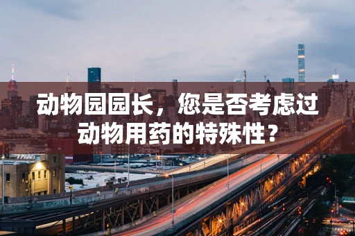 动物园园长，您是否考虑过动物用药的特殊性？