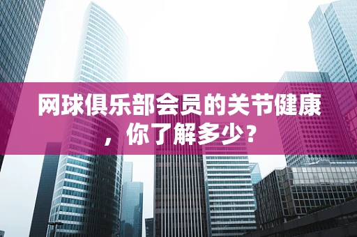 网球俱乐部会员的关节健康，你了解多少？