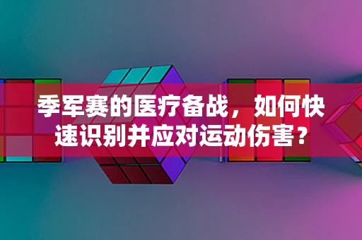 季军赛的医疗备战，如何快速识别并应对运动伤害？