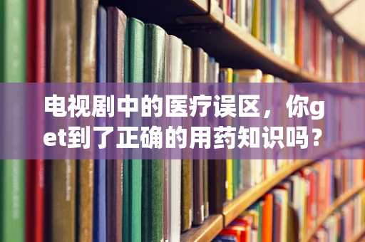 电视剧中的医疗误区，你get到了正确的用药知识吗？