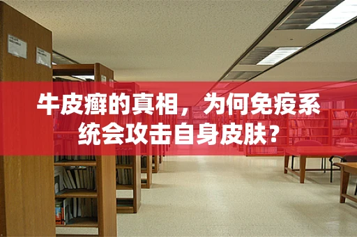 牛皮癣的真相，为何免疫系统会攻击自身皮肤？