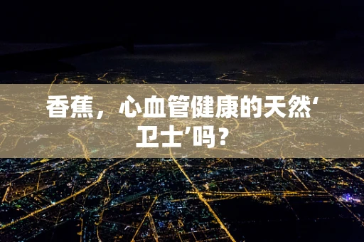 香蕉，心血管健康的天然‘卫士’吗？