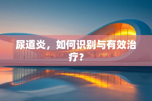 尿道炎，如何识别与有效治疗？