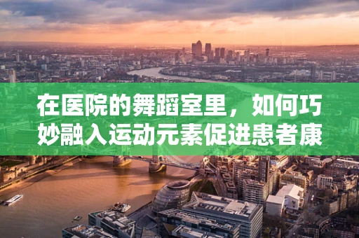 在医院的舞蹈室里，如何巧妙融入运动元素促进患者康复？