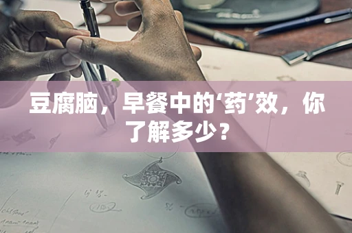 豆腐脑，早餐中的‘药’效，你了解多少？
