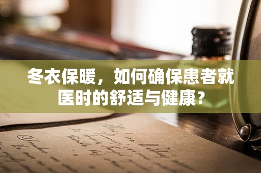 冬衣保暖，如何确保患者就医时的舒适与健康？
