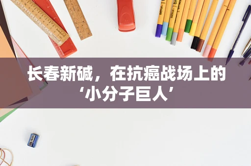 长春新碱，在抗癌战场上的‘小分子巨人’