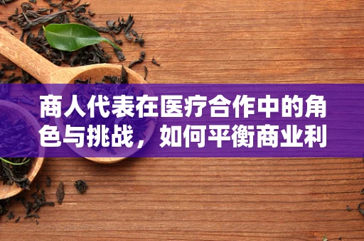 商人代表在医疗合作中的角色与挑战，如何平衡商业利益与患者福祉？