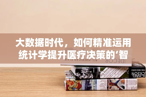 大数据时代，如何精准运用统计学提升医疗决策的‘智’与‘质’？