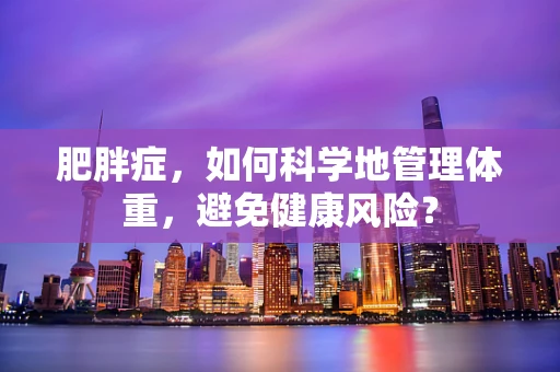 肥胖症，如何科学地管理体重，避免健康风险？