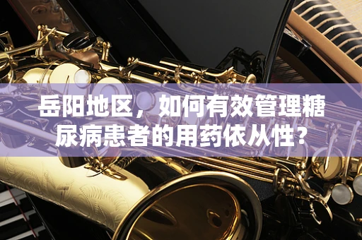 岳阳地区，如何有效管理糖尿病患者的用药依从性？