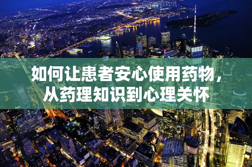 如何让患者安心使用药物，从药理知识到心理关怀