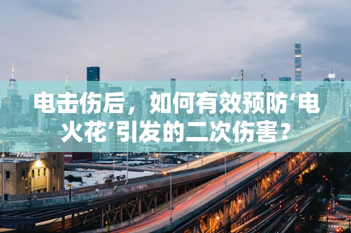 电击伤后，如何有效预防‘电火花’引发的二次伤害？