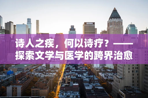 诗人之疾，何以诗疗？——探索文学与医学的跨界治愈力