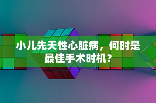 小儿先天性心脏病，何时是最佳手术时机？