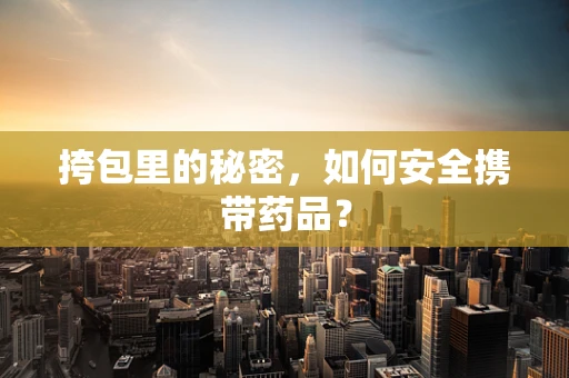 挎包里的秘密，如何安全携带药品？