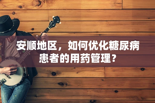 安顺地区，如何优化糖尿病患者的用药管理？