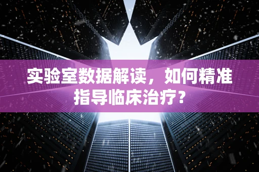 实验室数据解读，如何精准指导临床治疗？