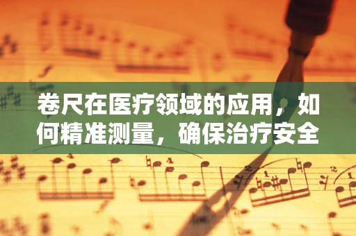 卷尺在医疗领域的应用，如何精准测量，确保治疗安全？