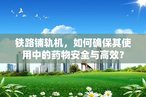 铁路铺轨机，如何确保其使用中的药物安全与高效？