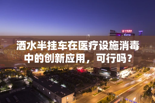 洒水半挂车在医疗设施消毒中的创新应用，可行吗？