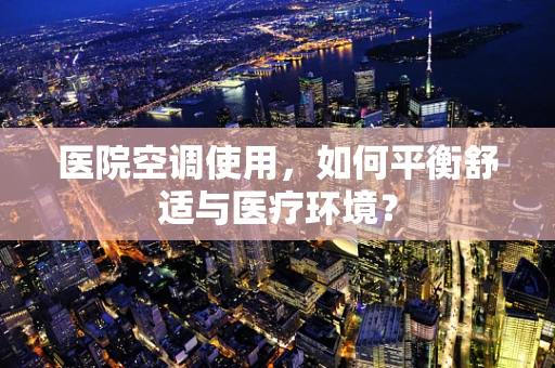 医院空调使用，如何平衡舒适与医疗环境？