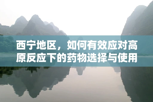 西宁地区，如何有效应对高原反应下的药物选择与使用？