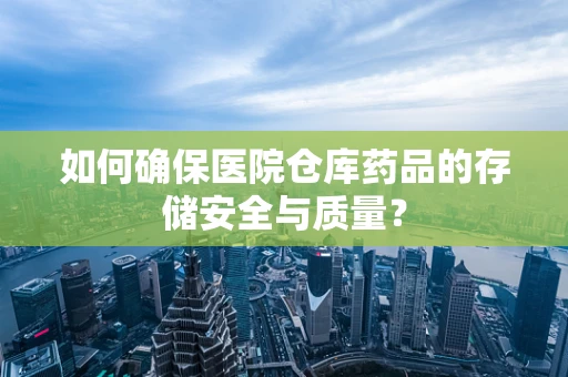 如何确保医院仓库药品的存储安全与质量？