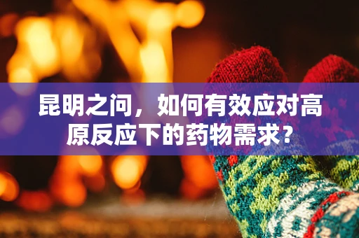 昆明之问，如何有效应对高原反应下的药物需求？