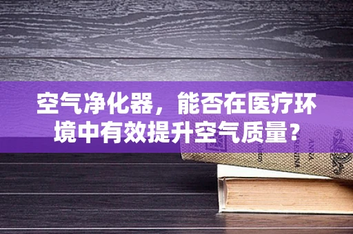 空气净化器，能否在医疗环境中有效提升空气质量？