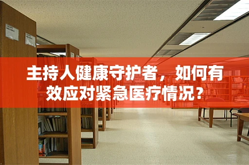主持人健康守护者，如何有效应对紧急医疗情况？