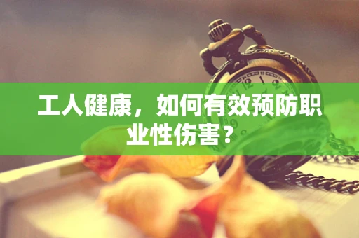 工人健康，如何有效预防职业性伤害？