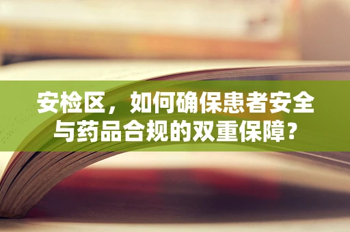 安检区，如何确保患者安全与药品合规的双重保障？