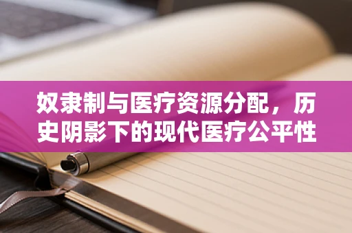 奴隶制与医疗资源分配，历史阴影下的现代医疗公平性挑战