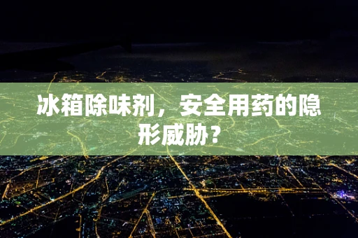 冰箱除味剂，安全用药的隐形威胁？