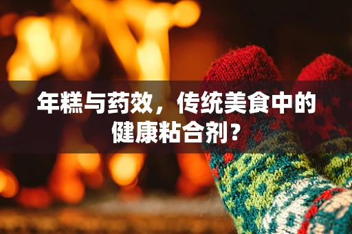年糕与药效，传统美食中的健康粘合剂？