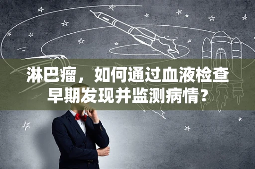 淋巴瘤，如何通过血液检查早期发现并监测病情？