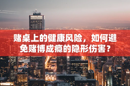 赌桌上的健康风险，如何避免赌博成瘾的隐形伤害？