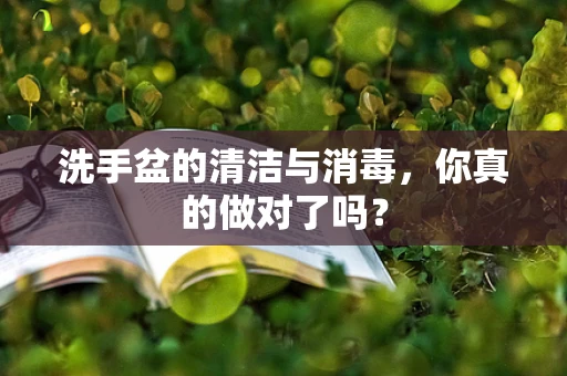 洗手盆的清洁与消毒，你真的做对了吗？