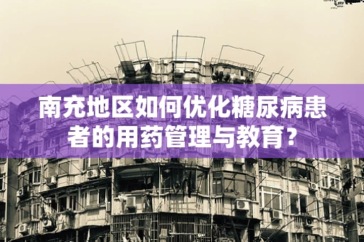 南充地区如何优化糖尿病患者的用药管理与教育？