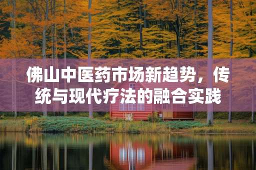 佛山中医药市场新趋势，传统与现代疗法的融合实践