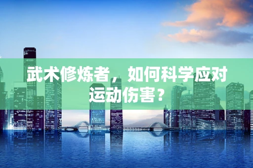 武术修炼者，如何科学应对运动伤害？